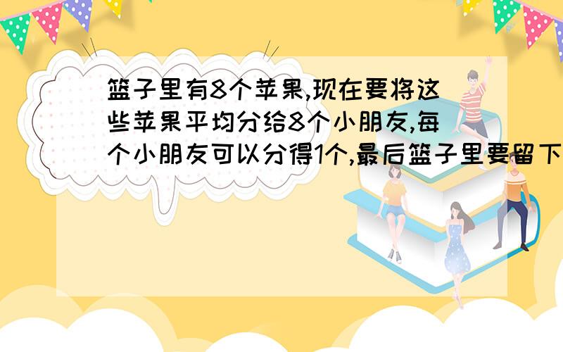 篮子里有8个苹果,现在要将这些苹果平均分给8个小朋友,每个小朋友可以分得1个,最后篮子里要留下一个苹果