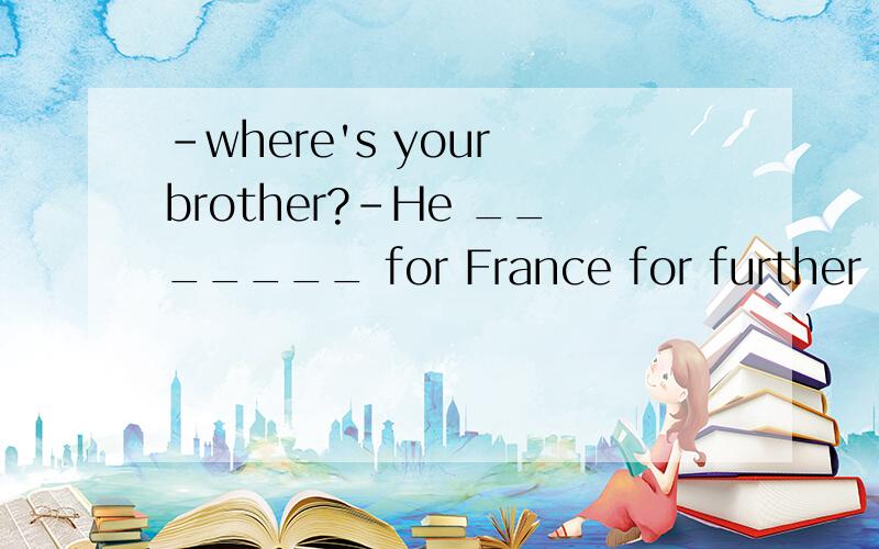 -where's your brother?-He _______ for France for further stu