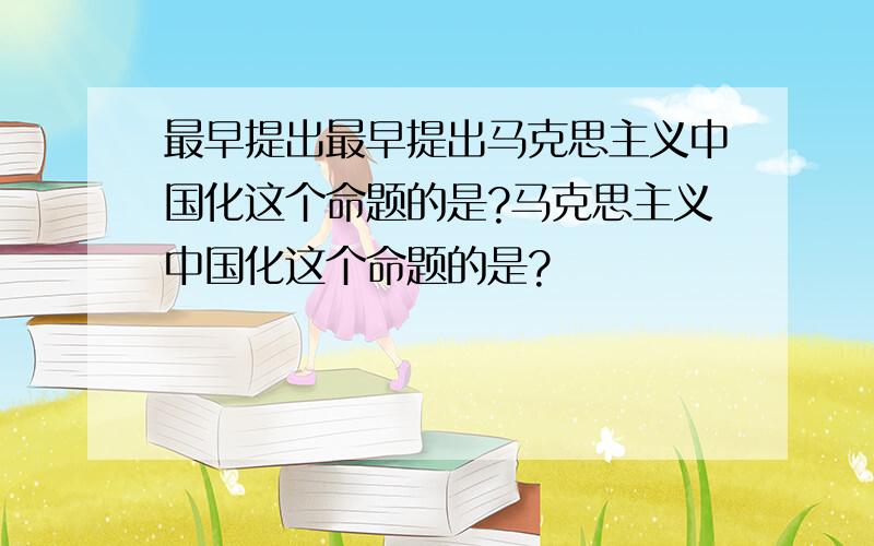 最早提出最早提出马克思主义中国化这个命题的是?马克思主义中国化这个命题的是?