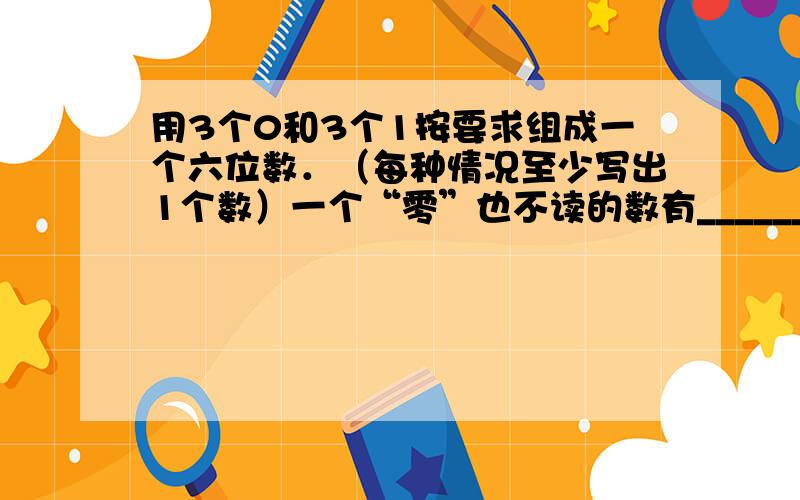 用3个0和3个1按要求组成一个六位数．（每种情况至少写出1个数）一个“零”也不读的数有______；只读一个“零”的数有