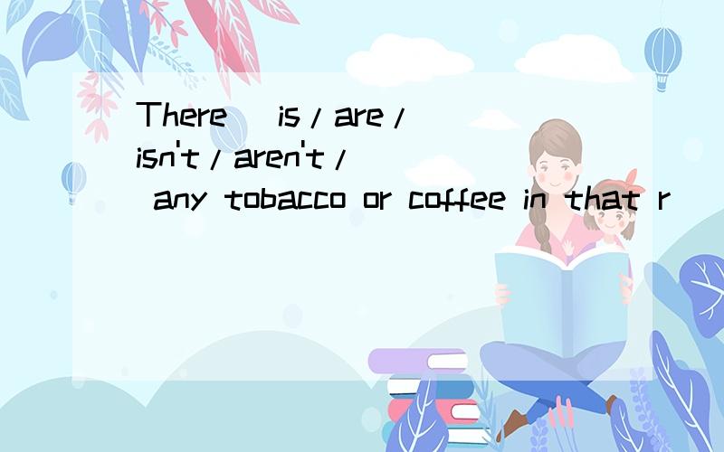 There (is/are/isn't/aren't/) any tobacco or coffee in that r