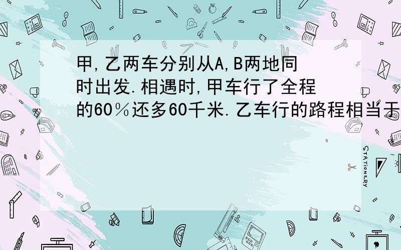 甲,乙两车分别从A,B两地同时出发.相遇时,甲车行了全程的60％还多60千米.乙车行的路程相当于甲车的1/3,A,B两地