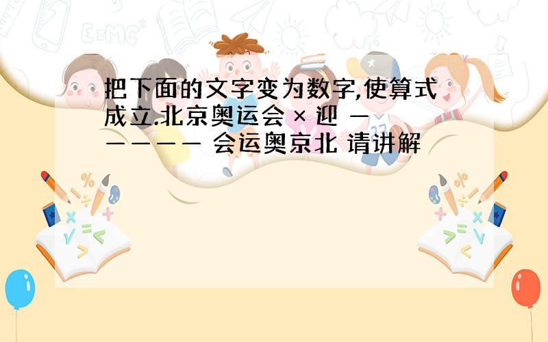 把下面的文字变为数字,使算式成立.北京奥运会 × 迎 ————— 会运奥京北 请讲解