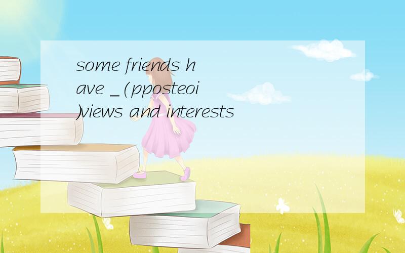 some friends have _(pposteoi)views and interests