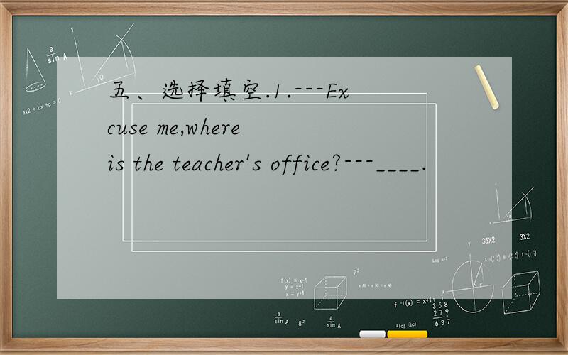 五、选择填空.1.---Excuse me,where is the teacher's office?---____.