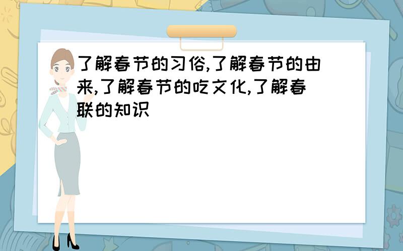 了解春节的习俗,了解春节的由来,了解春节的吃文化,了解春联的知识