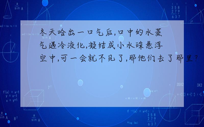 冬天哈出一口气后,口中的水蒸气遇冷液化,凝结成小水珠悬浮空中,可一会就不见了,那他们去了那里?