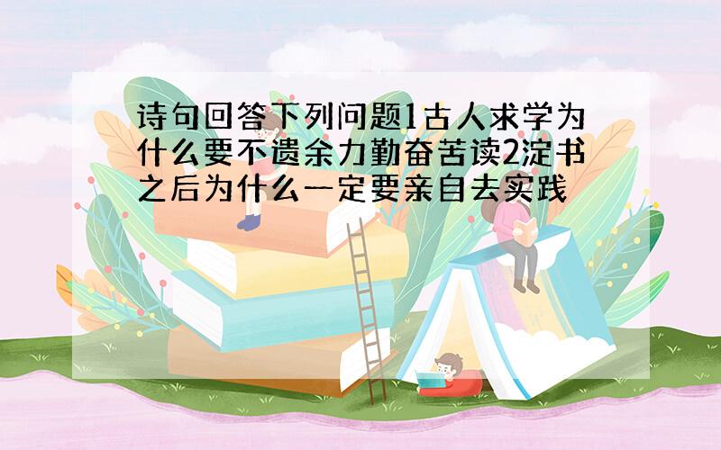 诗句回答下列问题1古人求学为什么要不遗余力勤奋苦读2淀书之后为什么一定要亲自去实践