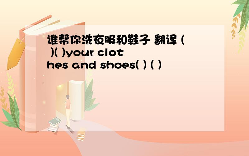 谁帮你洗衣服和鞋子 翻译 ( )( )your clothes and shoes( ) ( )