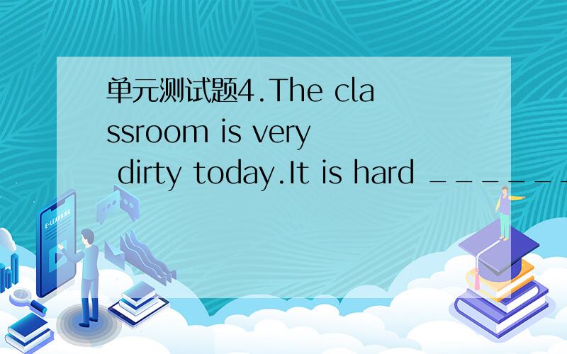 单元测试题4.The classroom is very dirty today.It is hard _______.