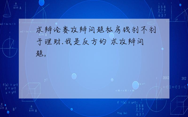 求辩论赛攻辩问题私房钱利不利于理财.我是反方的 求攻辩问题,