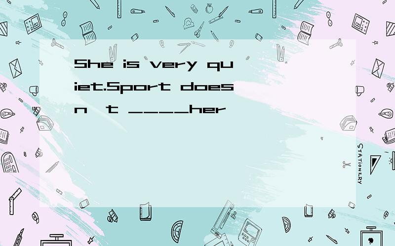 She is very quiet.Sport doesn't ____her