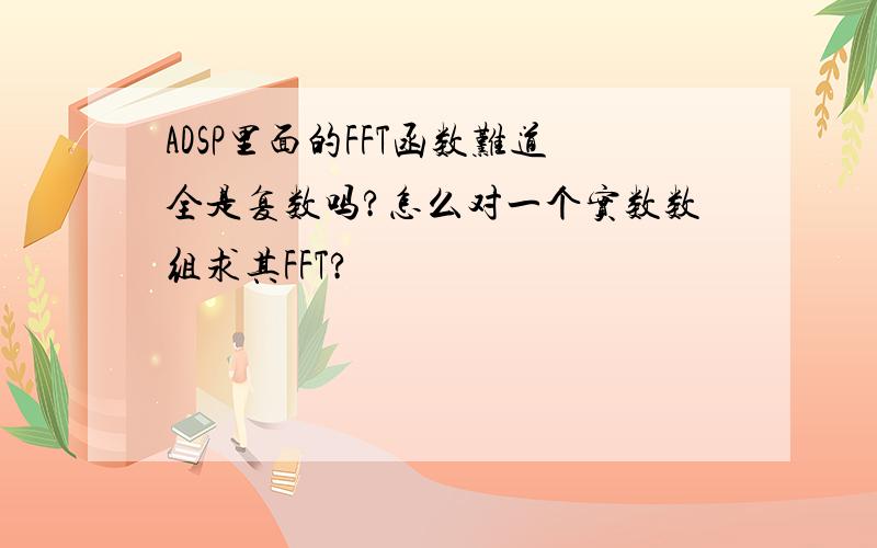 ADSP里面的FFT函数难道全是复数吗?怎么对一个实数数组求其FFT?