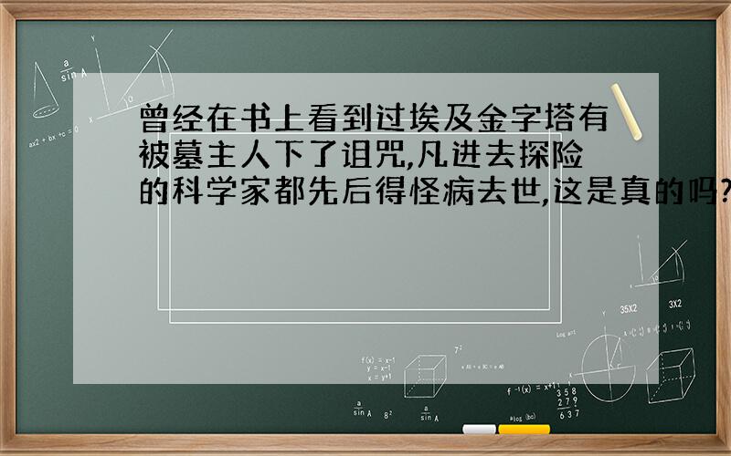 曾经在书上看到过埃及金字塔有被墓主人下了诅咒,凡进去探险的科学家都先后得怪病去世,这是真的吗?