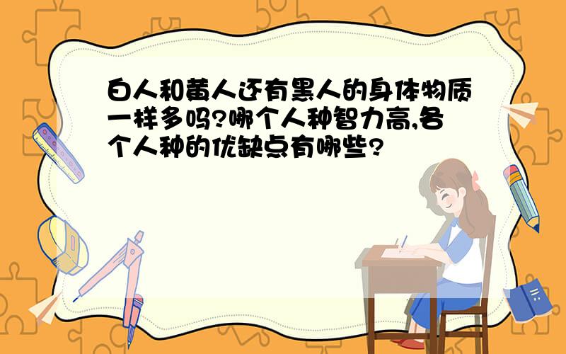 白人和黄人还有黑人的身体物质一样多吗?哪个人种智力高,各个人种的优缺点有哪些?