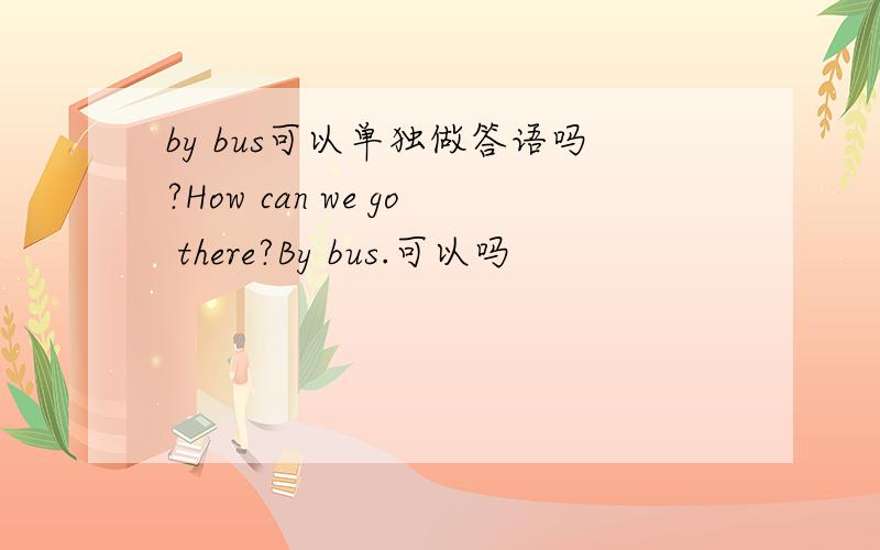 by bus可以单独做答语吗?How can we go there?By bus.可以吗