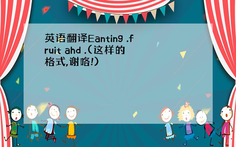 英语翻译Eanting .fruit ahd .(这样的格式,谢咯!）