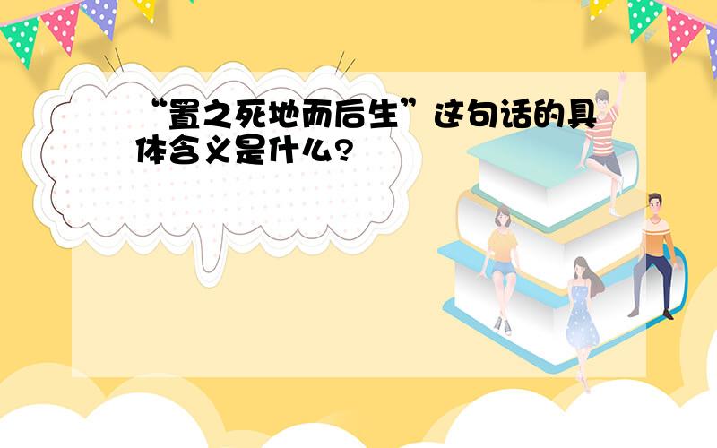 “置之死地而后生”这句话的具体含义是什么?