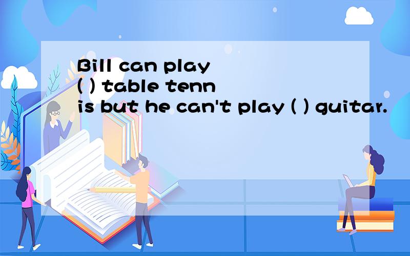 Bill can play ( ) table tennis but he can't play ( ) guitar.