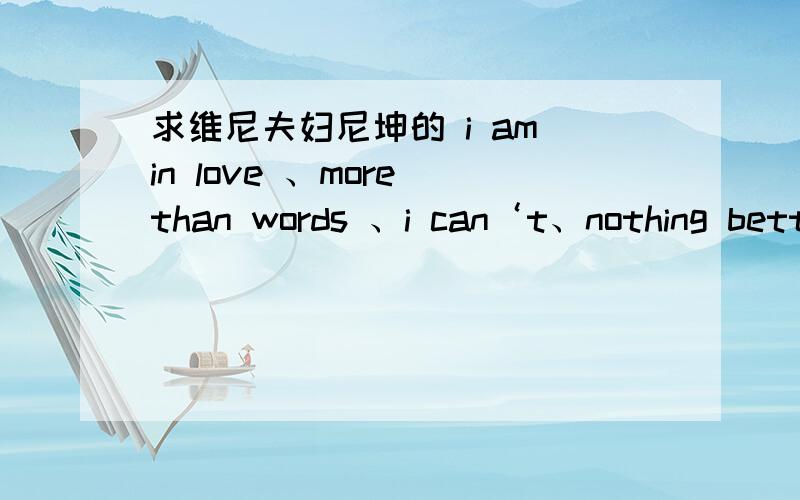 求维尼夫妇尼坤的 i am in love 、more than words 、i can‘t、nothing bett