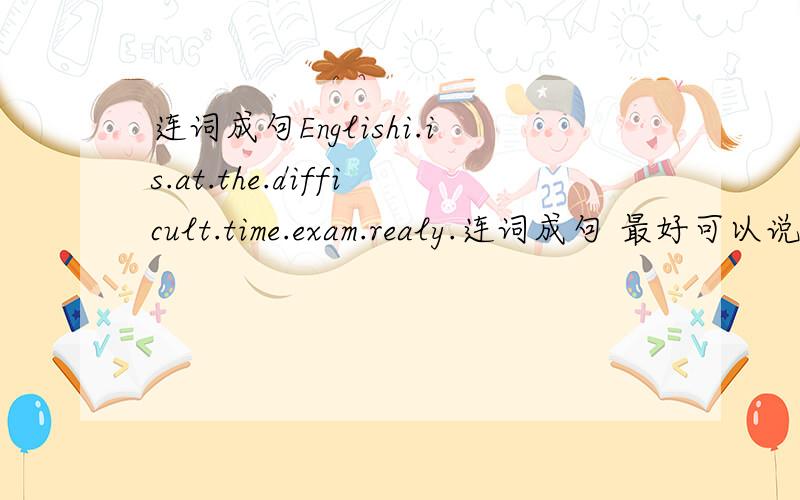 连词成句Englishi.is.at.the.difficult.time.exam.realy.连词成句 最好可以说说