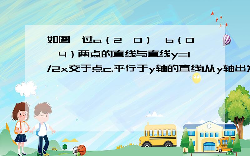 如图,过a（2,0）、b（0,4）两点的直线与直线y=1/2x交于点c.平行于y轴的直线l从y轴出发,以每秒1个单位