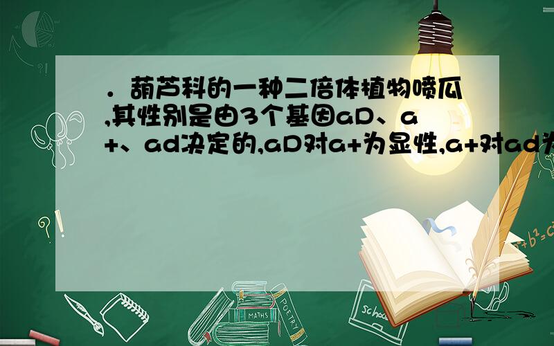 ．葫芦科的一种二倍体植物喷瓜,其性别是由3个基因aD、a+、ad决定的,aD对a+为显性,a+对ad为显性.喷瓜个体只要