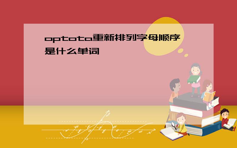 optota重新排列字母顺序是什么单词