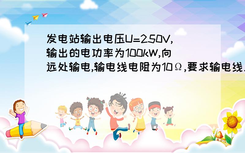 发电站输出电压U=250V,输出的电功率为100kW,向远处输电,输电线电阻为10Ω,要求输电线上的功率损失不超过4％,