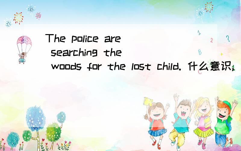 The police are searching the woods for the lost child. 什么意识,