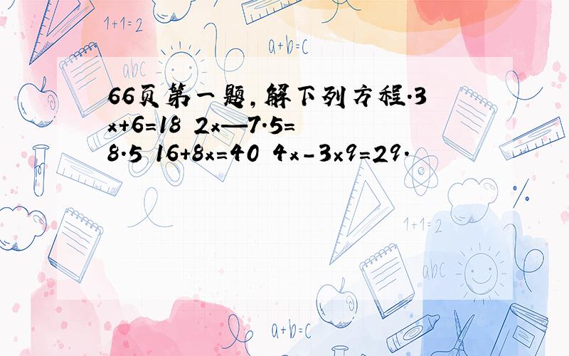 66页第一题,解下列方程.3x+6=18 2x—7.5=8.5 16+8x=40 4x-3×9=29.