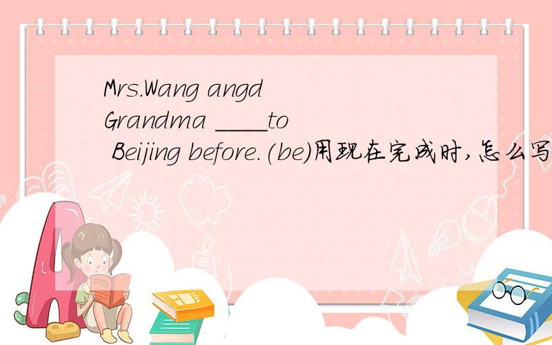 Mrs.Wang angd Grandma ____to Beijing before.(be）用现在完成时,怎么写?急