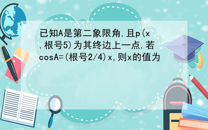 已知A是第二象限角,且p(x,根号5)为其终边上一点,若cosA=(根号2/4)x,则x的值为