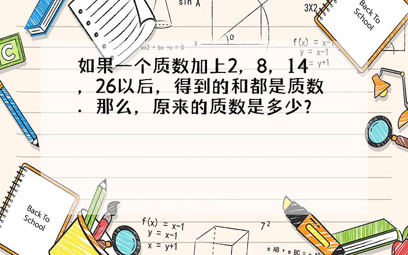 如果一个质数加上2，8，14，26以后，得到的和都是质数．那么，原来的质数是多少？