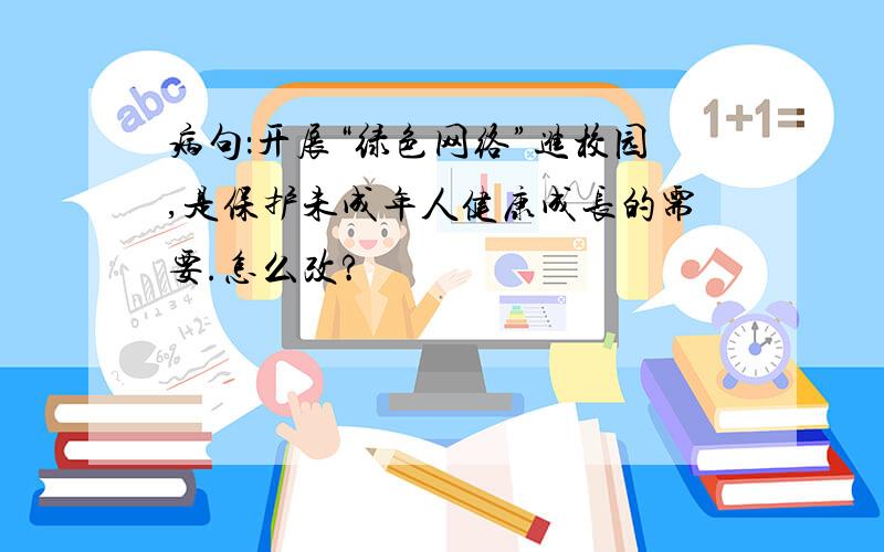 病句：开展“绿色网络”进校园,是保护未成年人健康成长的需要.怎么改?