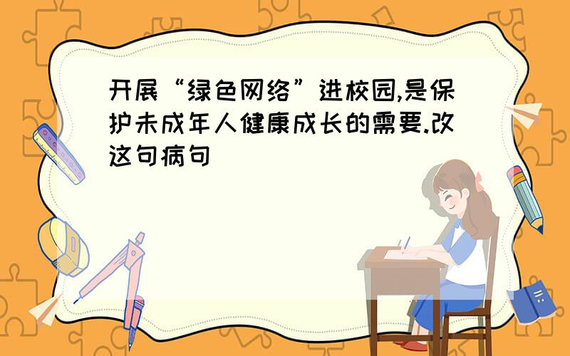 开展“绿色网络”进校园,是保护未成年人健康成长的需要.改这句病句