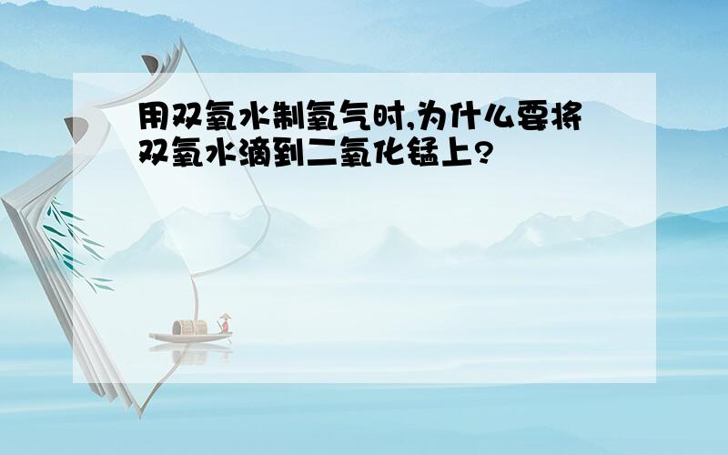 用双氧水制氧气时,为什么要将双氧水滴到二氧化锰上?