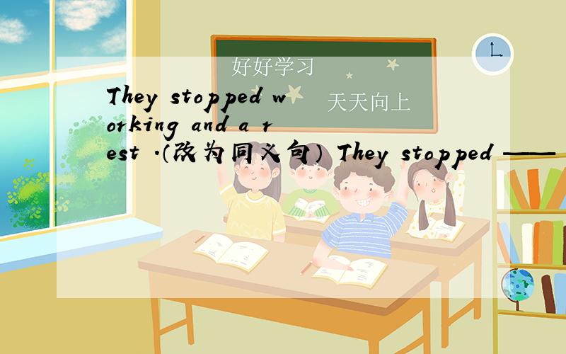 They stopped working and a rest .（改为同义句） They stopped —— ——