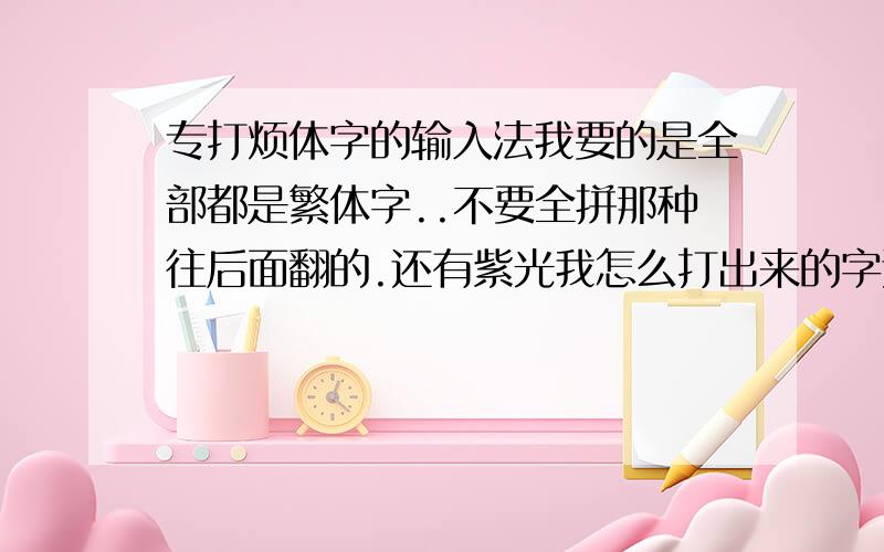 专打烦体字的输入法我要的是全部都是繁体字..不要全拼那种往后面翻的.还有紫光我怎么打出来的字还是检体的.难道就没有专门的