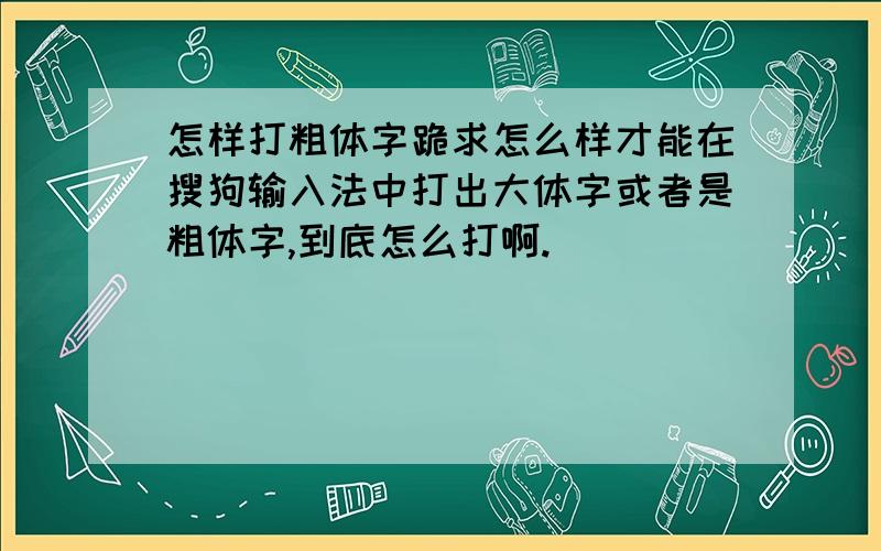 怎样打粗体字跪求怎么样才能在搜狗输入法中打出大体字或者是粗体字,到底怎么打啊.