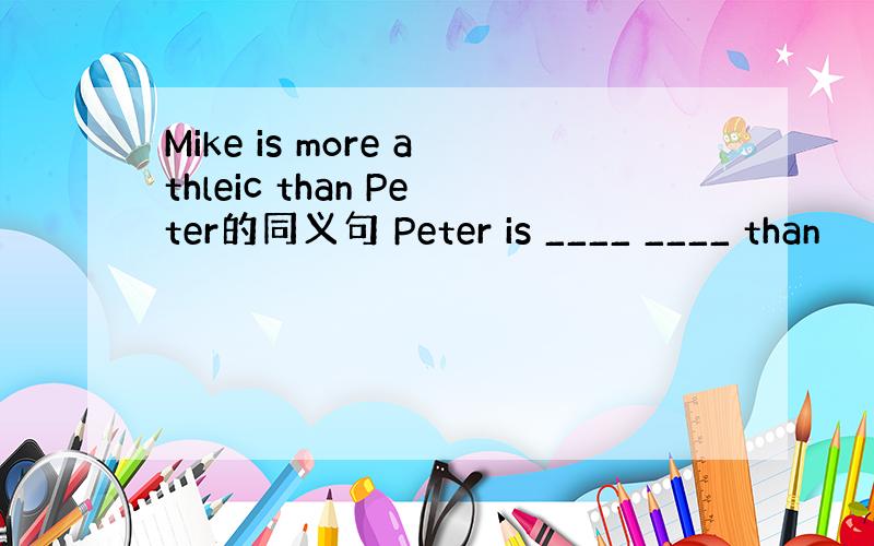 Mike is more athleic than Peter的同义句 Peter is ____ ____ than