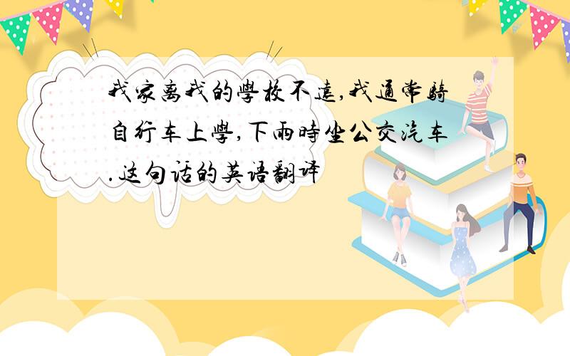 我家离我的学校不远,我通常骑自行车上学,下雨时坐公交汽车.这句话的英语翻译