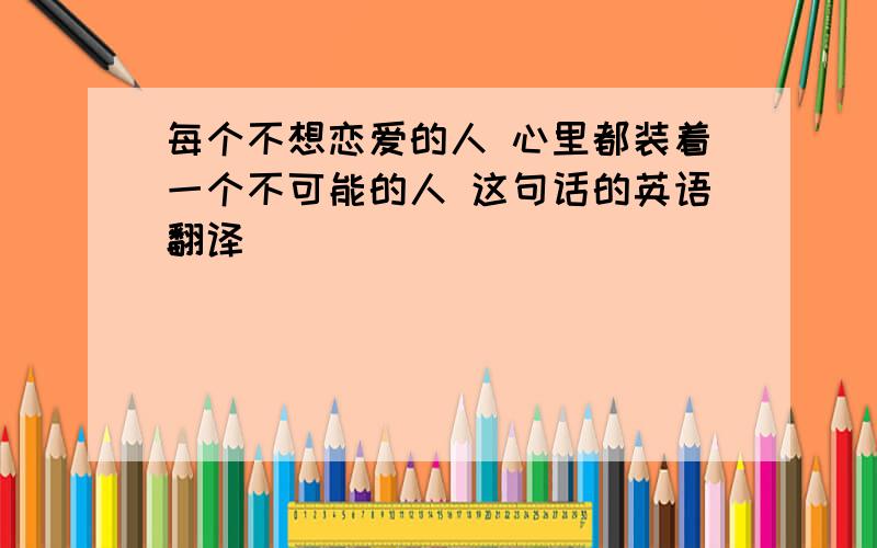 每个不想恋爱的人 心里都装着一个不可能的人 这句话的英语翻译