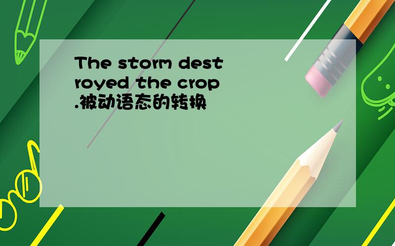 The storm destroyed the crop.被动语态的转换