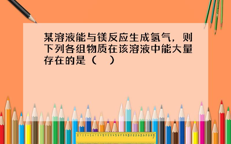 某溶液能与镁反应生成氢气，则下列各组物质在该溶液中能大量存在的是（　　）