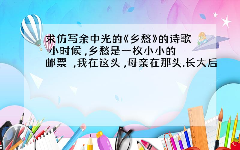 求仿写余中光的《乡愁》的诗歌 小时候 ,乡愁是一枚小小的邮票 ,我在这头 ,母亲在那头.长大后