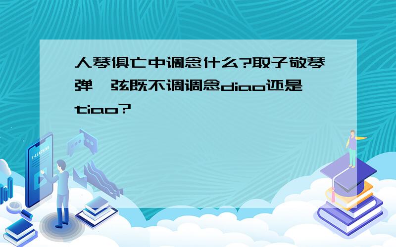 人琴俱亡中调念什么?取子敬琴弹,弦既不调调念diao还是tiao?