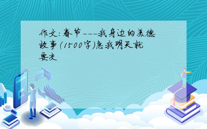 作文：春节---我身边的美德故事（1500字）急我明天就要交