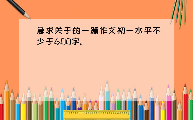 急求关于的一篇作文初一水平不少于600字.