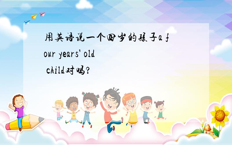 用英语说一个四岁的孩子a four years' old child对吗?